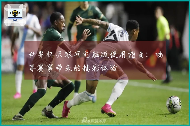 世界杯买球网电脑版使用指南：畅享赛事带来的精彩体验