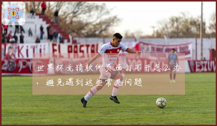 世界杯竞猜软件页面打不开怎么办，避免遇到这些常见问题