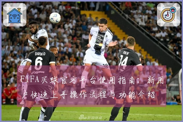 FIFA买球官方平台使用指南：新用户快速上手操作流程与功能介绍