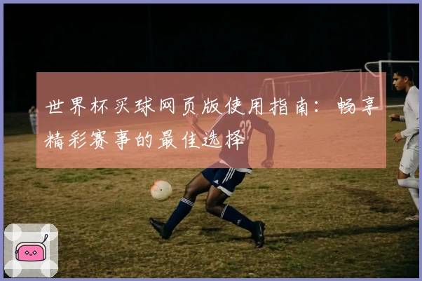 世界杯买球网页版使用指南：畅享精彩赛事的最佳选择
