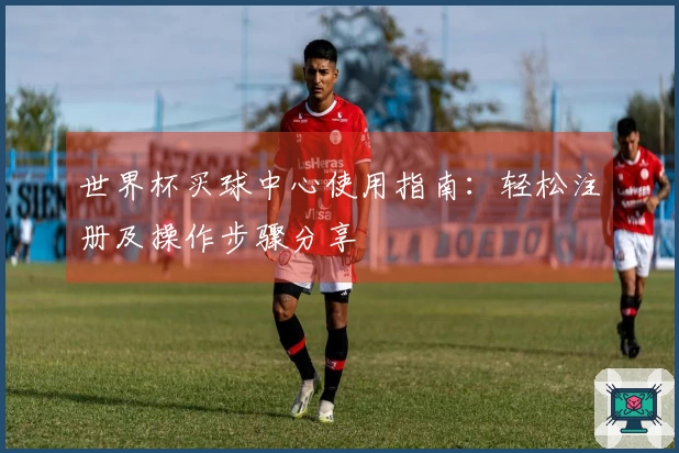 世界杯买球中心使用指南：轻松注册及操作步骤分享