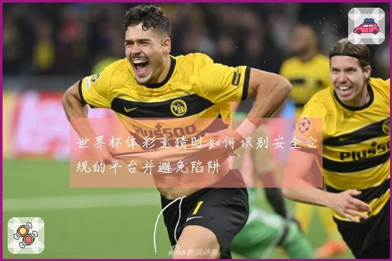 世界杯体彩竞猜时如何识别安全合规的平台并避免陷阱