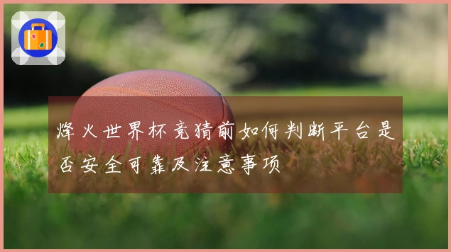 烽火世界杯竞猜前如何判断平台是否安全可靠及注意事项