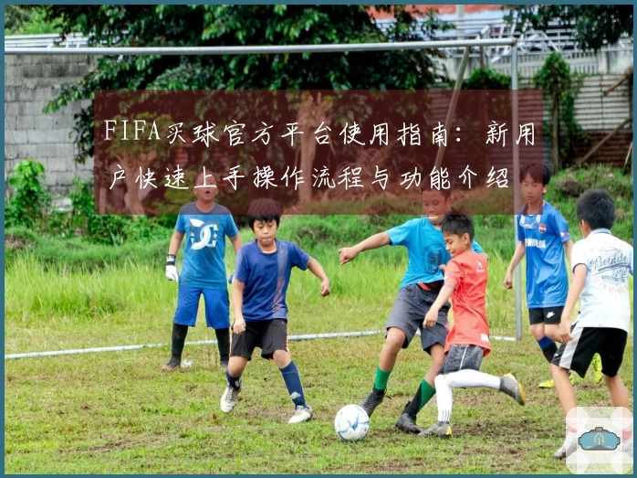 FIFA买球官方平台使用指南：新用户快速上手操作流程与功能介绍