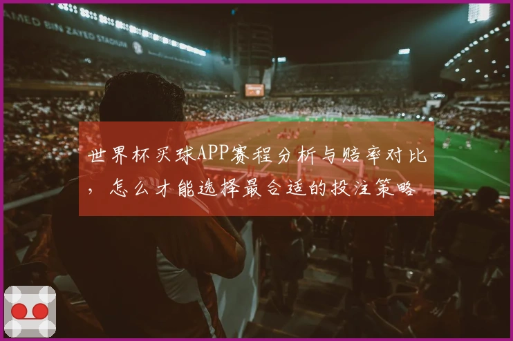 世界杯买球APP赛程分析与赔率对比，怎么才能选择最合适的投注策略？