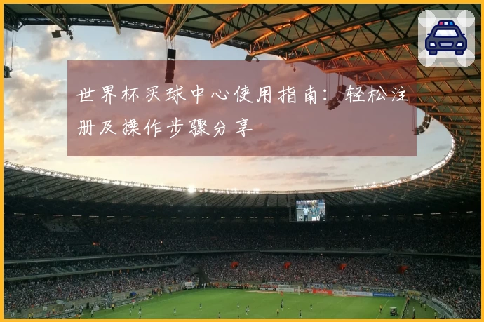 世界杯买球中心使用指南：轻松注册及操作步骤分享