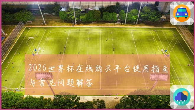 2026世界杯在线购买平台使用指南与常见问题解答