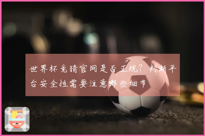 世界杯竞猜官网是否正规？判断平台安全性需要注意哪些细节