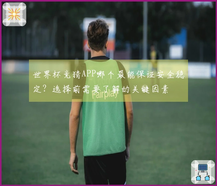 世界杯竞猜APP哪个最能保证安全稳定？选择前需要了解的关键因素