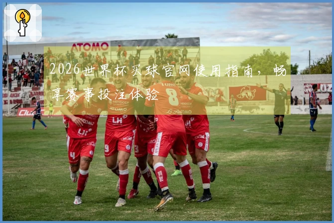 2026世界杯买球官网使用指南，畅享赛事投注体验