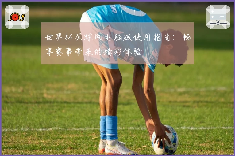 世界杯买球网电脑版使用指南：畅享赛事带来的精彩体验