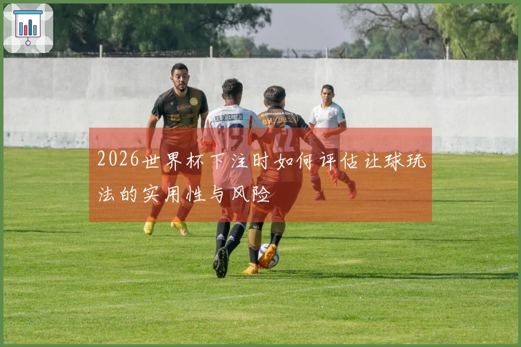 2026世界杯下注时如何评估让球玩法的实用性与风险