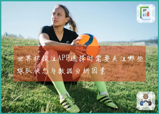 世界杯投注APP选择时需要关注哪些球队状态与数据分析因素