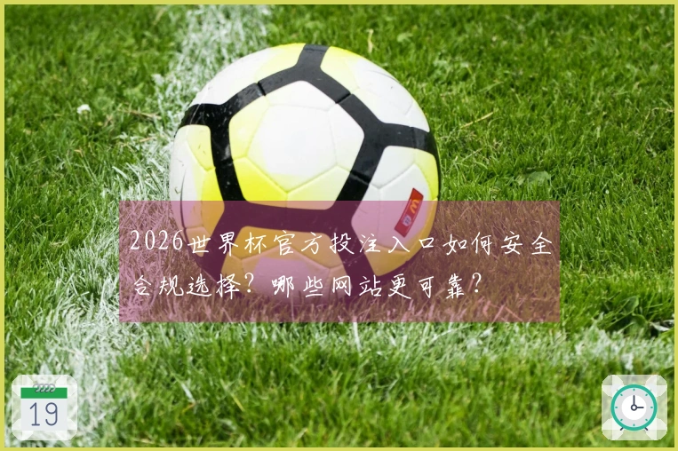 2026世界杯官方投注入口如何安全合规选择？哪些网站更可靠？
