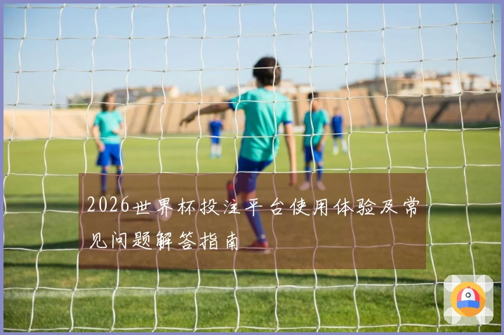 2026世界杯投注平台使用体验及常见问题解答指南