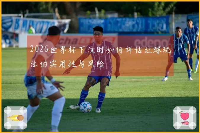 2026世界杯下注时如何评估让球玩法的实用性与风险