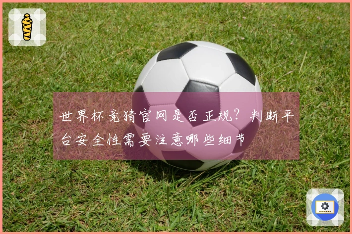 世界杯竞猜官网是否正规？判断平台安全性需要注意哪些细节