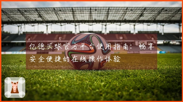 亿德买球官方平台使用指南：畅享安全便捷的在线操作体验