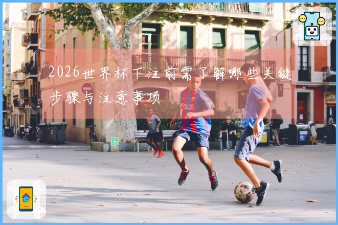 2026世界杯下注前需了解哪些关键步骤与注意事项