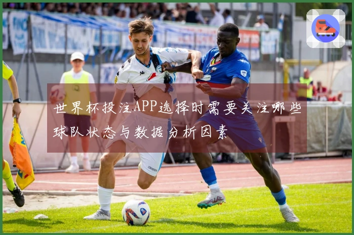 世界杯投注APP选择时需要关注哪些球队状态与数据分析因素