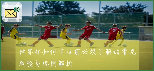世界杯如何下注前必须了解的常见风险与规则解析