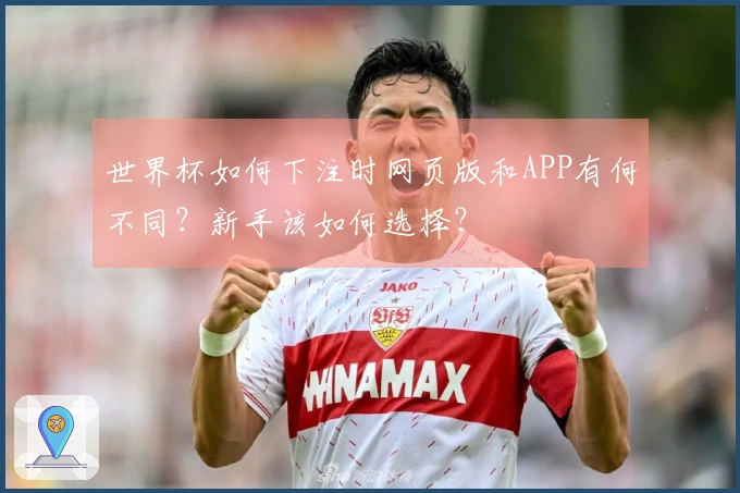 世界杯如何下注时网页版和APP有何不同？新手该如何选择？