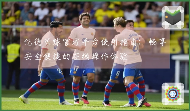 亿德买球官方平台使用指南：畅享安全便捷的在线操作体验