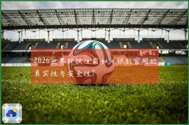 2026世界杯投注前如何识别官网的真实性与安全性？