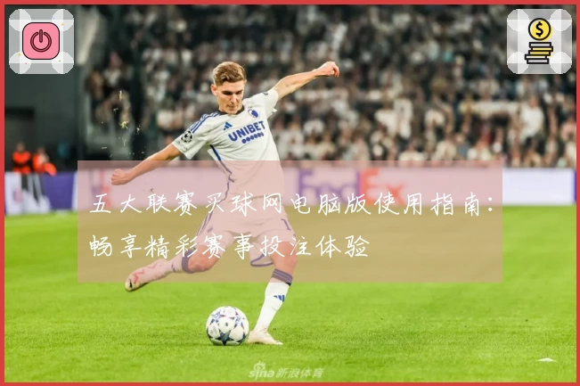 五大联赛买球网电脑版使用指南：畅享精彩赛事投注体验
