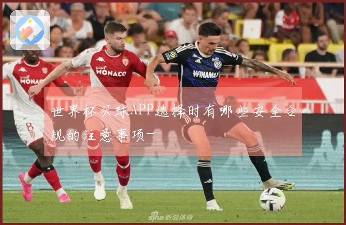 世界杯买球APP选择时有哪些安全合规的注意事项-