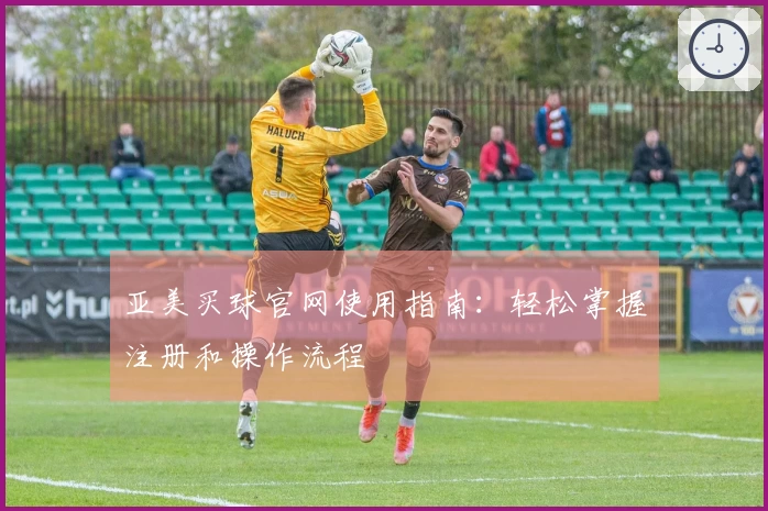亚美买球官网使用指南：轻松掌握注册和操作流程