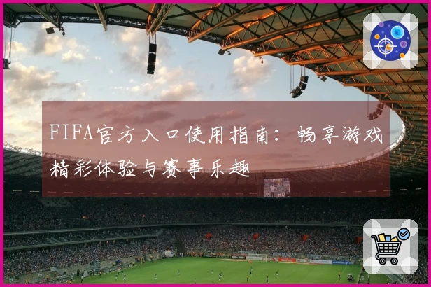 FIFA官方入口使用指南：畅享游戏精彩体验与赛事乐趣