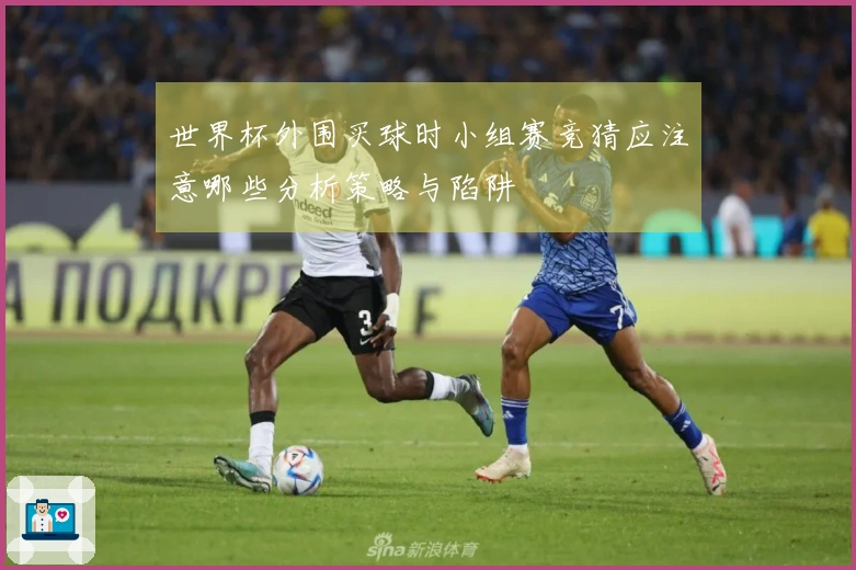 世界杯外围买球时小组赛竞猜应注意哪些分析策略与陷阱
