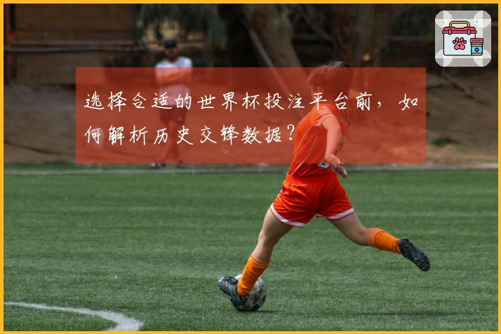 选择合适的世界杯投注平台前，如何解析历史交锋数据？
