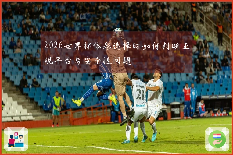 2026世界杯体彩选择时如何判断正规平台与安全性问题