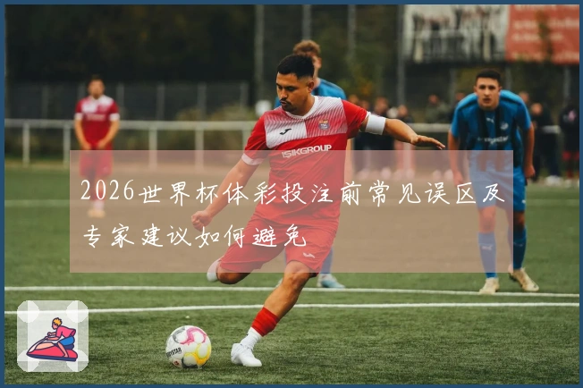 2026世界杯体彩投注前常见误区及专家建议如何避免