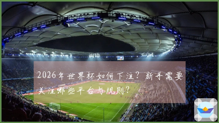 2026年世界杯如何下注?新手需要关注哪些平台与规则?