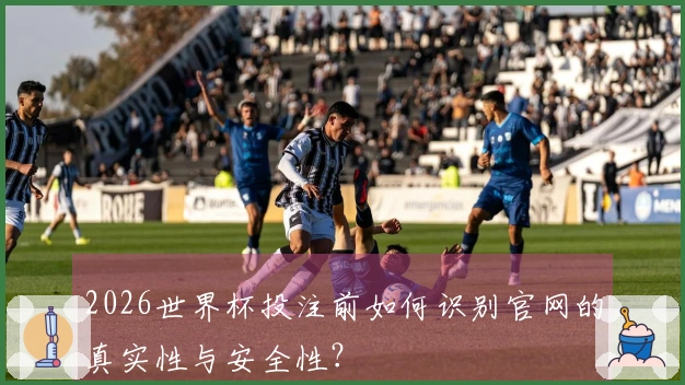 2026世界杯投注前如何识别官网的真实性与安全性？