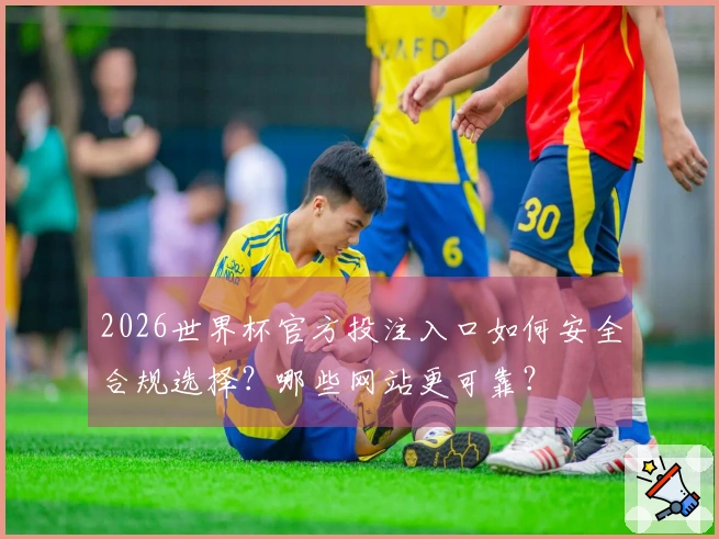 2026世界杯官方投注入口如何安全合规选择？哪些网站更可靠？