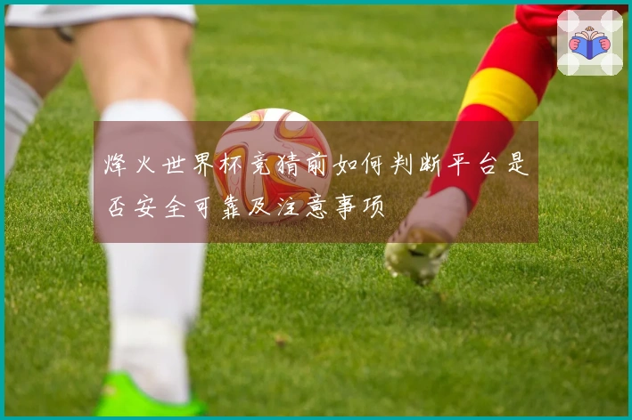 烽火世界杯竞猜前如何判断平台是否安全可靠及注意事项